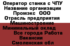 Оператор станка с ЧПУ › Название организации ­ Промэкс, ООО › Отрасль предприятия ­ Машиностроение › Минимальный оклад ­ 70 000 - Все города Работа » Вакансии   . Смоленская обл.,Десногорск г.